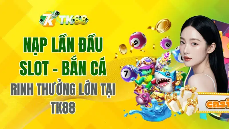 Nạp Lần Đầu Slot – Bắn Cá Rinh Thưởng Lớn Tại TK88