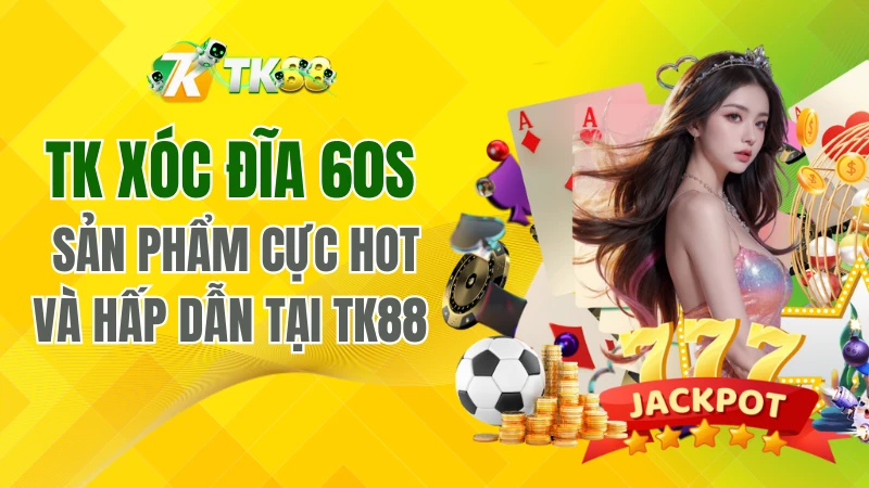 Tk Xóc Đĩa 60s - Sản Phẩm Cực Hot Và Hấp Dẫn Tại TK88